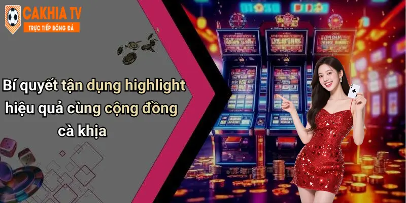Bí quyết tận dụng highlight hiệu quả cùng cộng đồng cà khịa