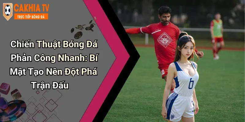 Chiến Thuật Bóng Đá Phản Công Nhanh: Bí Mật Tạo Nên Đột Phá Trận Đấu
