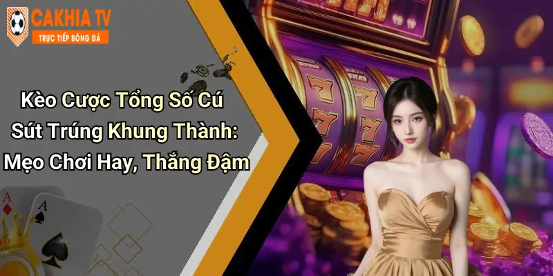 Kèo Cược Tổng Số Cú Sút Trúng Khung Thành: Mẹo Chơi Hay, Thắng Đậm