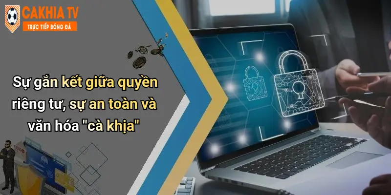 Sự gắn kết giữa quyền riêng tư, sự an toàn và văn hóa “cà khịa”