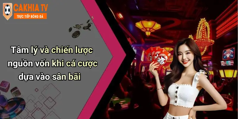 Tâm lý và chiến lược nguồn vốn khi cá cược dựa vào sân bãi