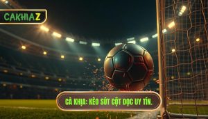 Kèo cược tổng số lần sút bóng trúng cột dọc: Bí kíp soi kèo cực chuẩn